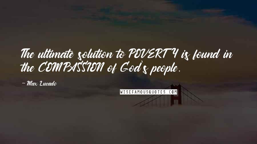 Max Lucado Quotes: The ultimate solution to POVERTY is found in the COMPASSION of God's people.