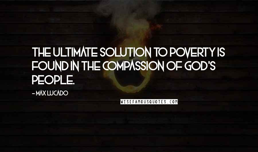 Max Lucado Quotes: The ultimate solution to POVERTY is found in the COMPASSION of God's people.