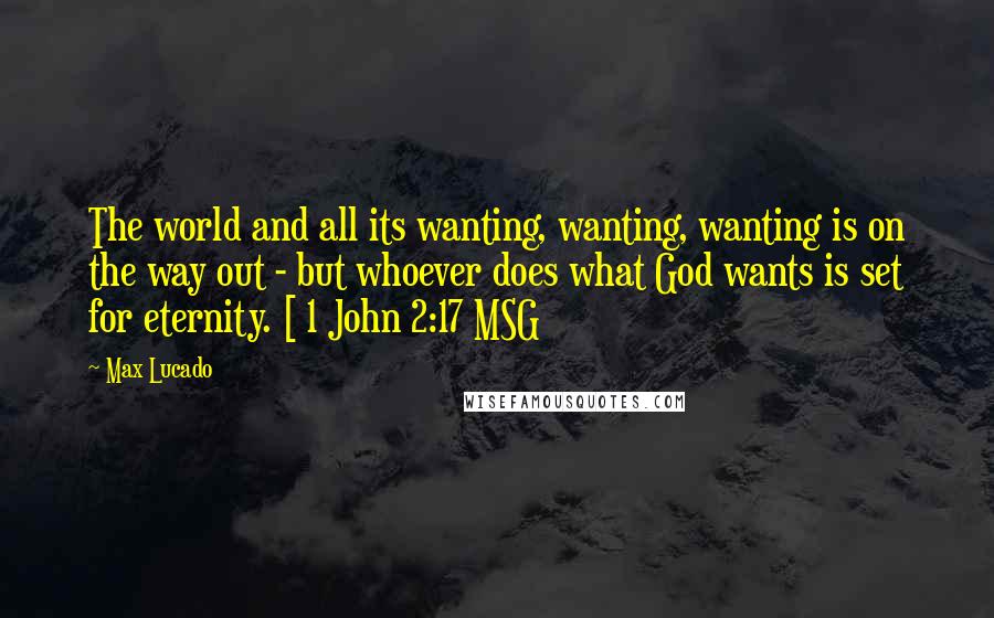 Max Lucado Quotes: The world and all its wanting, wanting, wanting is on the way out - but whoever does what God wants is set for eternity. [ 1 John 2:17 MSG