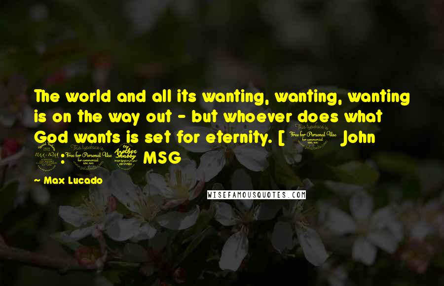 Max Lucado Quotes: The world and all its wanting, wanting, wanting is on the way out - but whoever does what God wants is set for eternity. [ 1 John 2:17 MSG