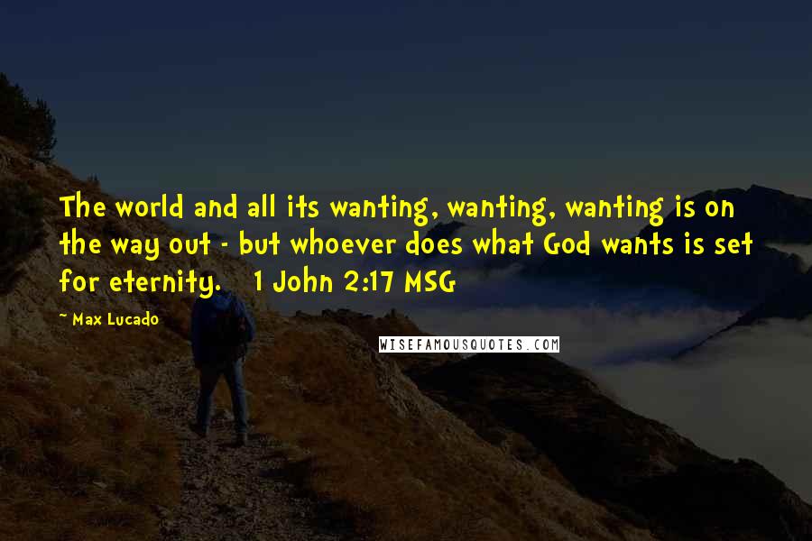 Max Lucado Quotes: The world and all its wanting, wanting, wanting is on the way out - but whoever does what God wants is set for eternity. [ 1 John 2:17 MSG