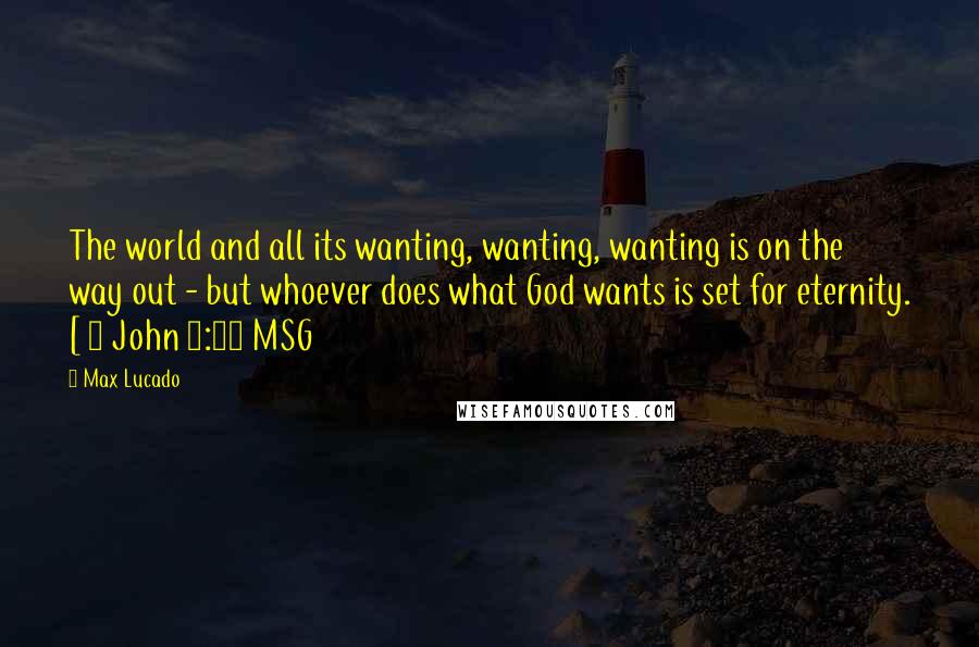 Max Lucado Quotes: The world and all its wanting, wanting, wanting is on the way out - but whoever does what God wants is set for eternity. [ 1 John 2:17 MSG