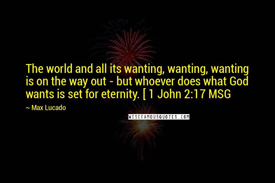 Max Lucado Quotes: The world and all its wanting, wanting, wanting is on the way out - but whoever does what God wants is set for eternity. [ 1 John 2:17 MSG