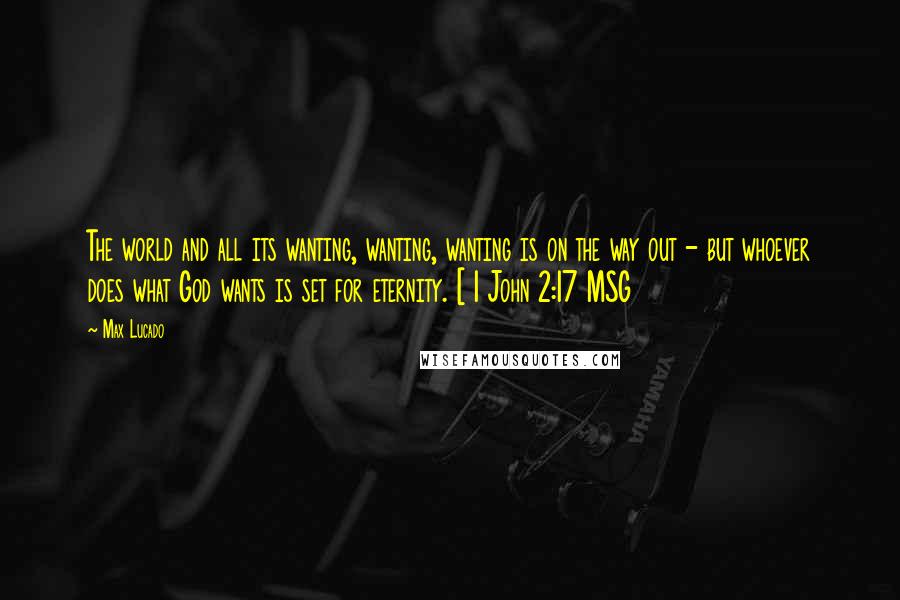 Max Lucado Quotes: The world and all its wanting, wanting, wanting is on the way out - but whoever does what God wants is set for eternity. [ 1 John 2:17 MSG