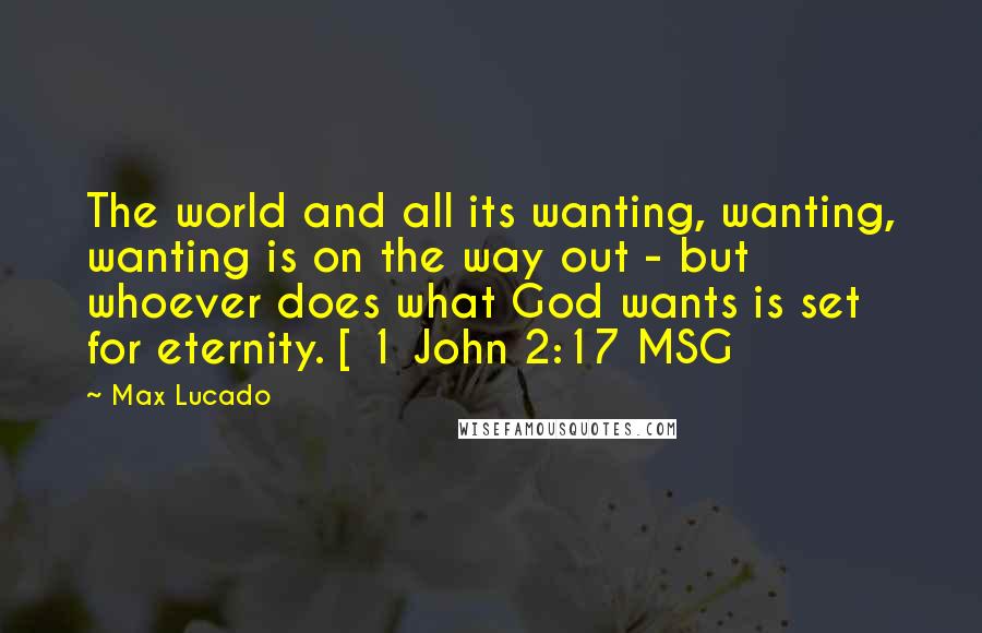 Max Lucado Quotes: The world and all its wanting, wanting, wanting is on the way out - but whoever does what God wants is set for eternity. [ 1 John 2:17 MSG