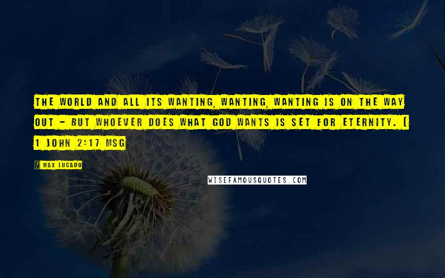 Max Lucado Quotes: The world and all its wanting, wanting, wanting is on the way out - but whoever does what God wants is set for eternity. [ 1 John 2:17 MSG