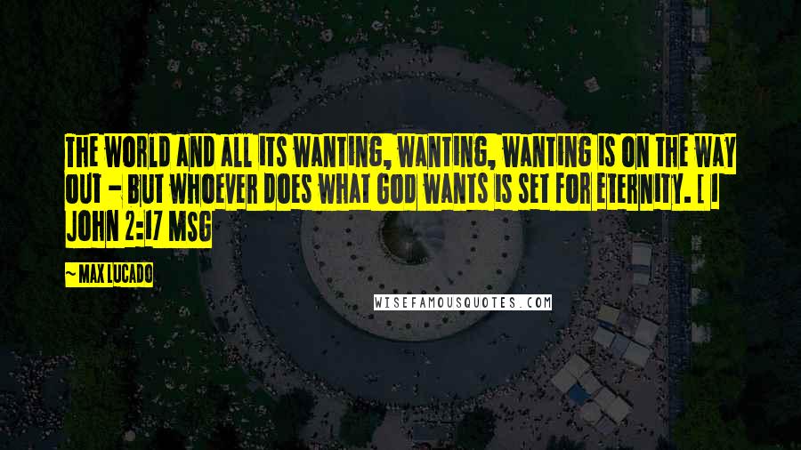 Max Lucado Quotes: The world and all its wanting, wanting, wanting is on the way out - but whoever does what God wants is set for eternity. [ 1 John 2:17 MSG