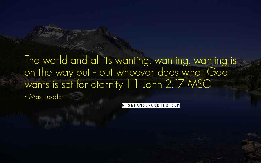 Max Lucado Quotes: The world and all its wanting, wanting, wanting is on the way out - but whoever does what God wants is set for eternity. [ 1 John 2:17 MSG