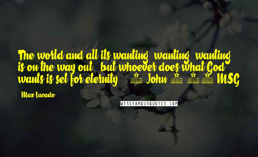 Max Lucado Quotes: The world and all its wanting, wanting, wanting is on the way out - but whoever does what God wants is set for eternity. [ 1 John 2:17 MSG