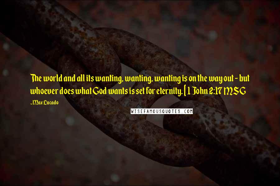 Max Lucado Quotes: The world and all its wanting, wanting, wanting is on the way out - but whoever does what God wants is set for eternity. [ 1 John 2:17 MSG