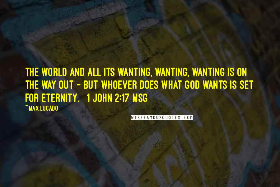 Max Lucado Quotes: The world and all its wanting, wanting, wanting is on the way out - but whoever does what God wants is set for eternity. [ 1 John 2:17 MSG