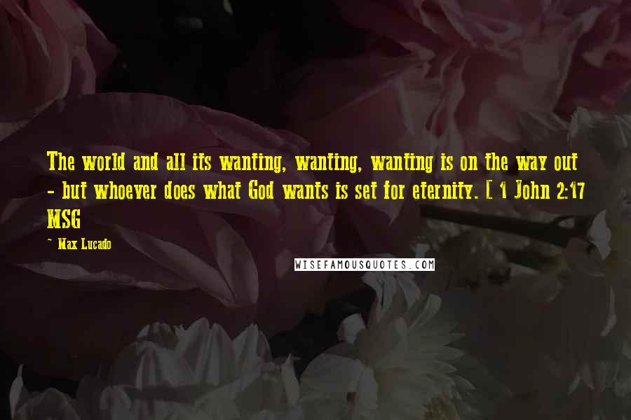 Max Lucado Quotes: The world and all its wanting, wanting, wanting is on the way out - but whoever does what God wants is set for eternity. [ 1 John 2:17 MSG