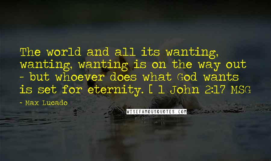 Max Lucado Quotes: The world and all its wanting, wanting, wanting is on the way out - but whoever does what God wants is set for eternity. [ 1 John 2:17 MSG