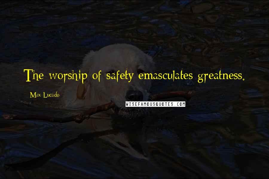 Max Lucado Quotes: The worship of safety emasculates greatness.