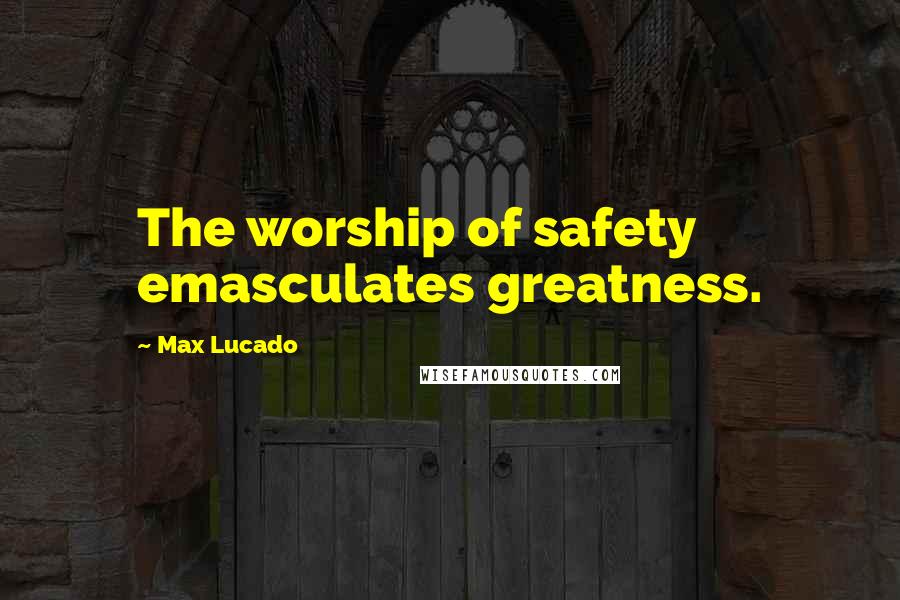 Max Lucado Quotes: The worship of safety emasculates greatness.