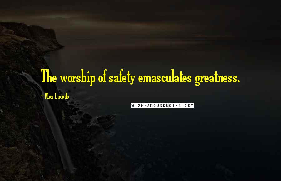 Max Lucado Quotes: The worship of safety emasculates greatness.