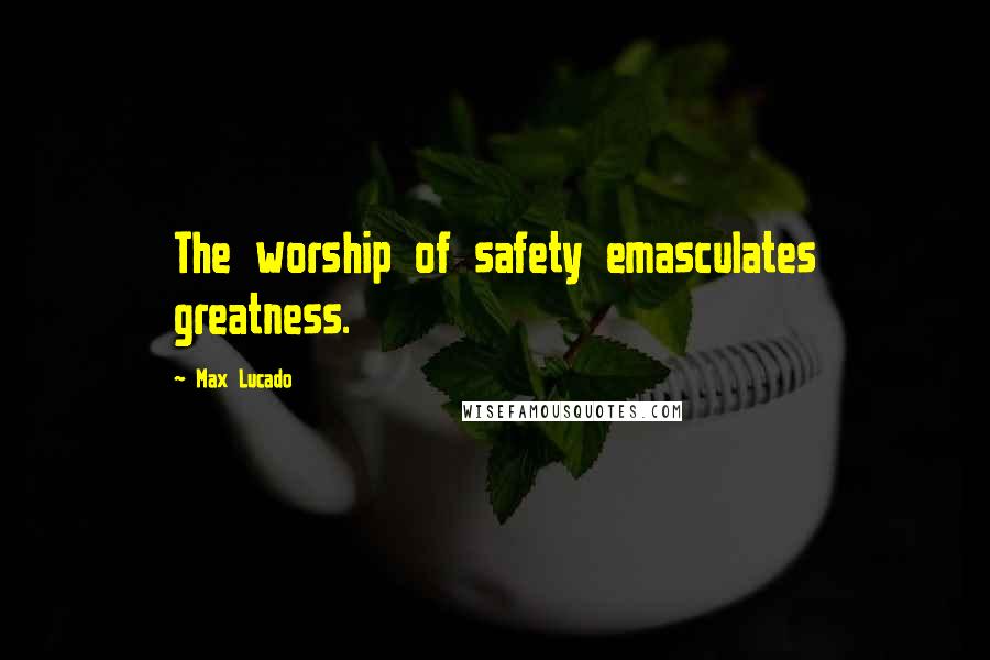 Max Lucado Quotes: The worship of safety emasculates greatness.