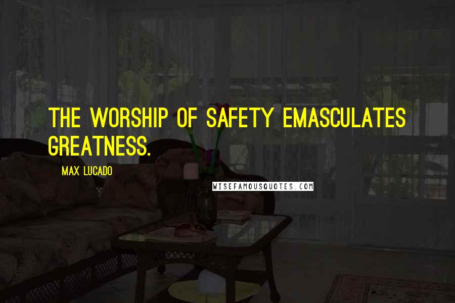 Max Lucado Quotes: The worship of safety emasculates greatness.