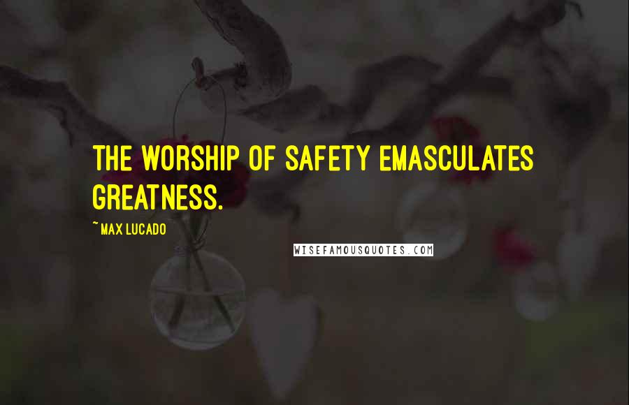 Max Lucado Quotes: The worship of safety emasculates greatness.