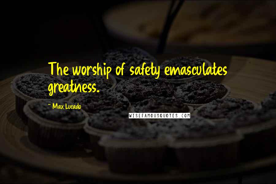 Max Lucado Quotes: The worship of safety emasculates greatness.