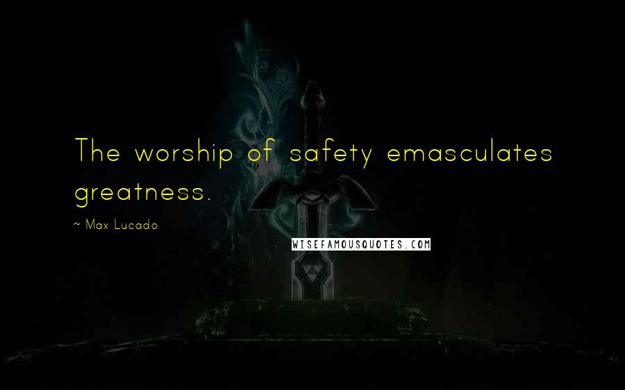 Max Lucado Quotes: The worship of safety emasculates greatness.