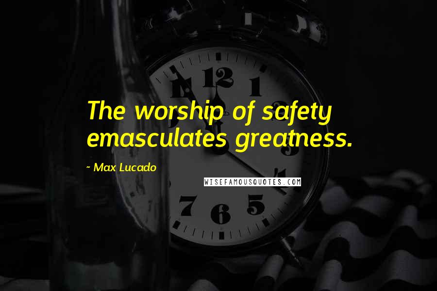 Max Lucado Quotes: The worship of safety emasculates greatness.