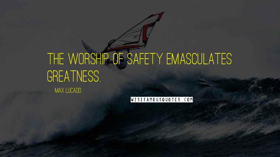 Max Lucado Quotes: The worship of safety emasculates greatness.