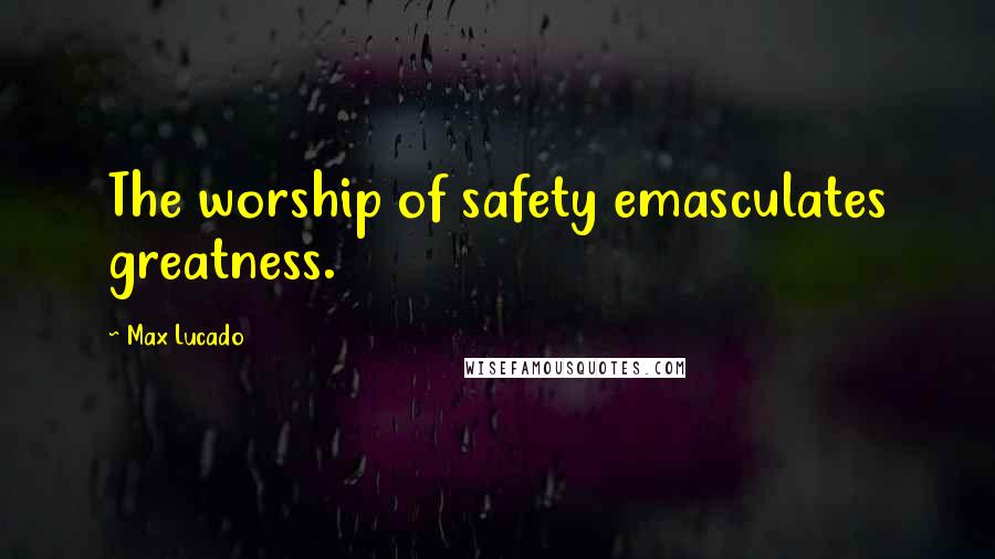 Max Lucado Quotes: The worship of safety emasculates greatness.