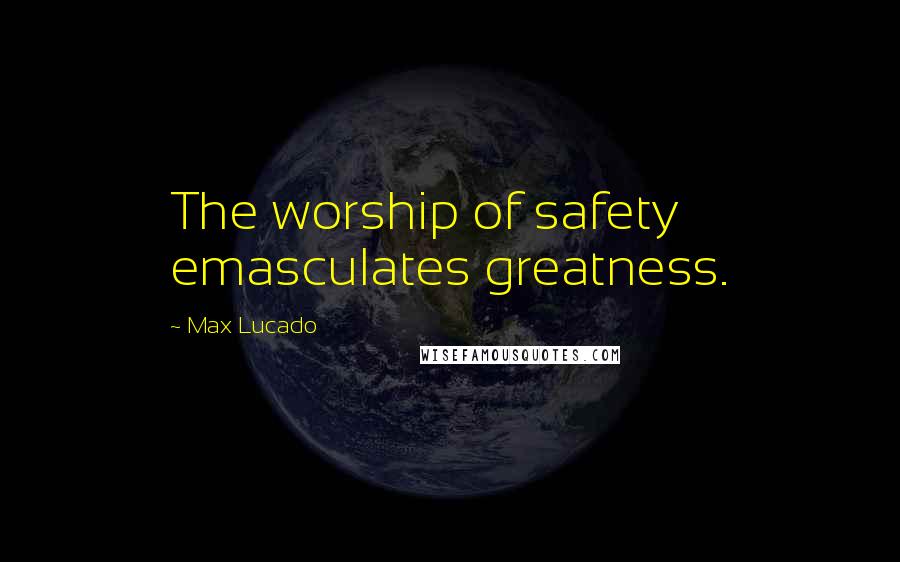 Max Lucado Quotes: The worship of safety emasculates greatness.