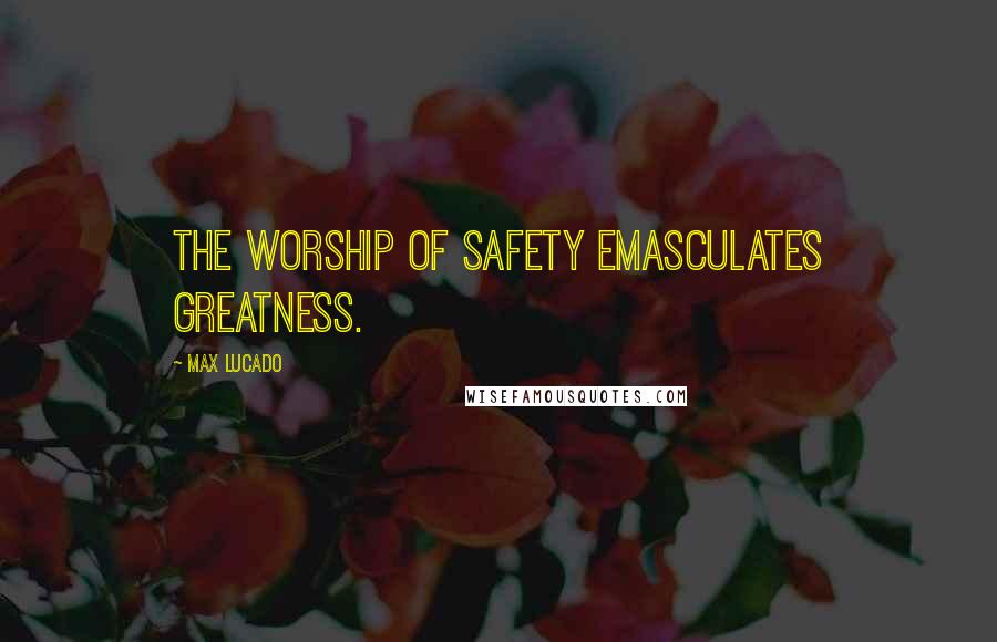 Max Lucado Quotes: The worship of safety emasculates greatness.