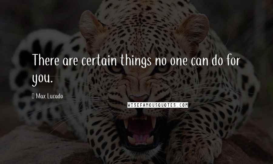 Max Lucado Quotes: There are certain things no one can do for you.