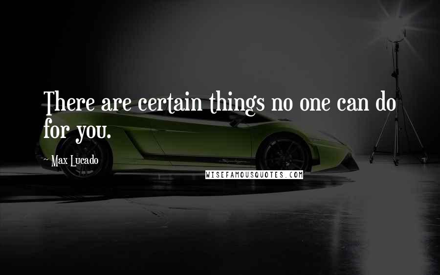 Max Lucado Quotes: There are certain things no one can do for you.
