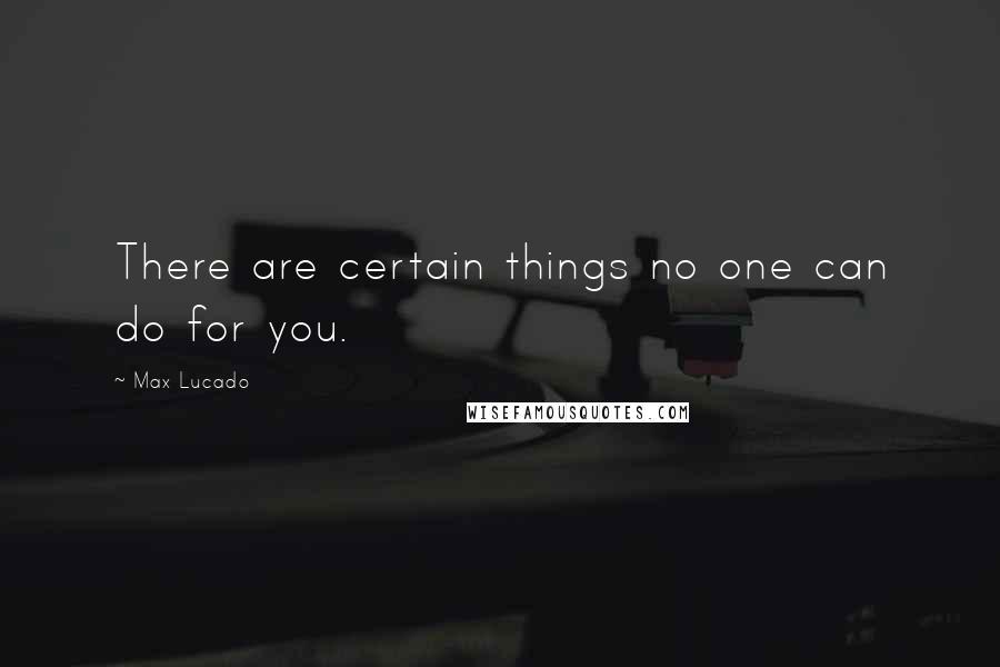 Max Lucado Quotes: There are certain things no one can do for you.