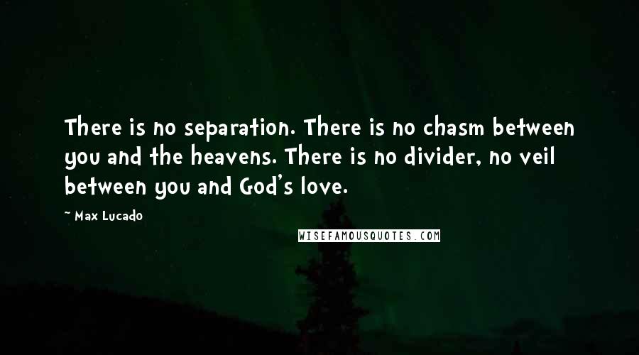 Max Lucado Quotes: There is no separation. There is no chasm between you and the heavens. There is no divider, no veil between you and God's love.