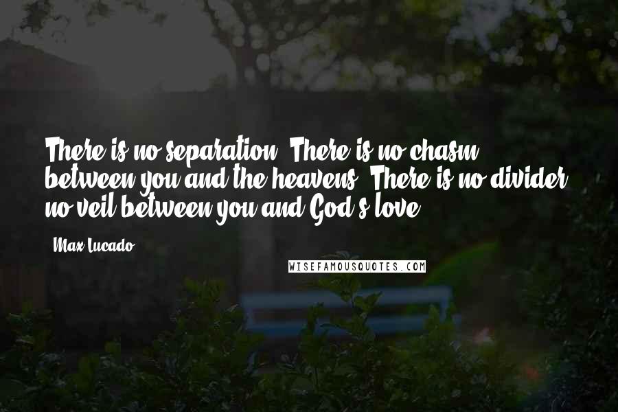 Max Lucado Quotes: There is no separation. There is no chasm between you and the heavens. There is no divider, no veil between you and God's love.