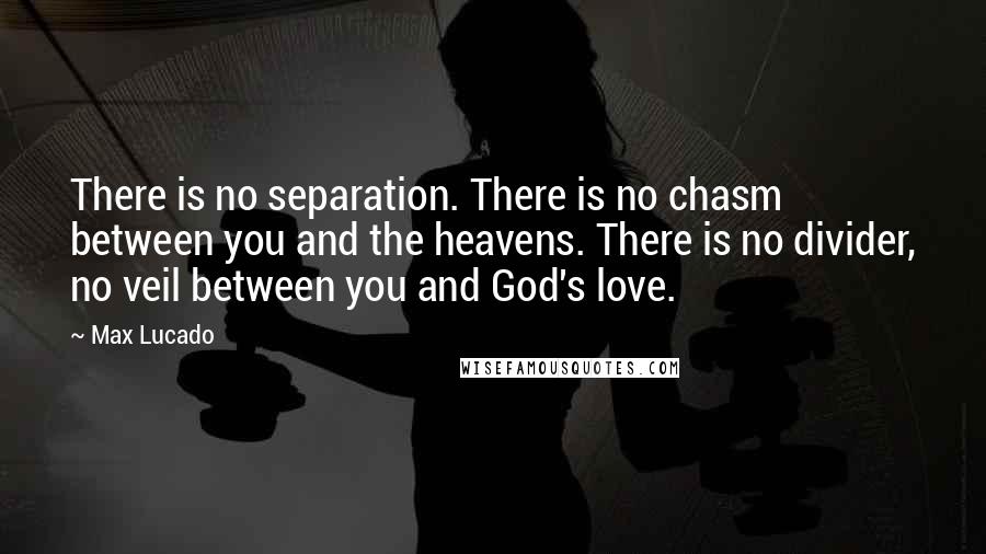 Max Lucado Quotes: There is no separation. There is no chasm between you and the heavens. There is no divider, no veil between you and God's love.