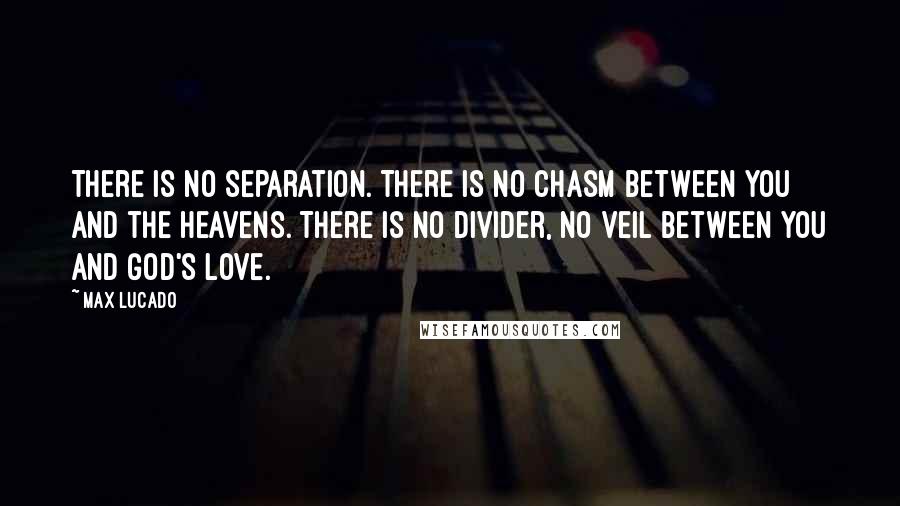 Max Lucado Quotes: There is no separation. There is no chasm between you and the heavens. There is no divider, no veil between you and God's love.