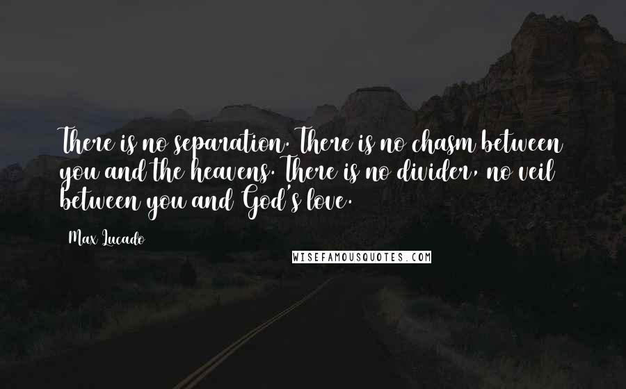 Max Lucado Quotes: There is no separation. There is no chasm between you and the heavens. There is no divider, no veil between you and God's love.