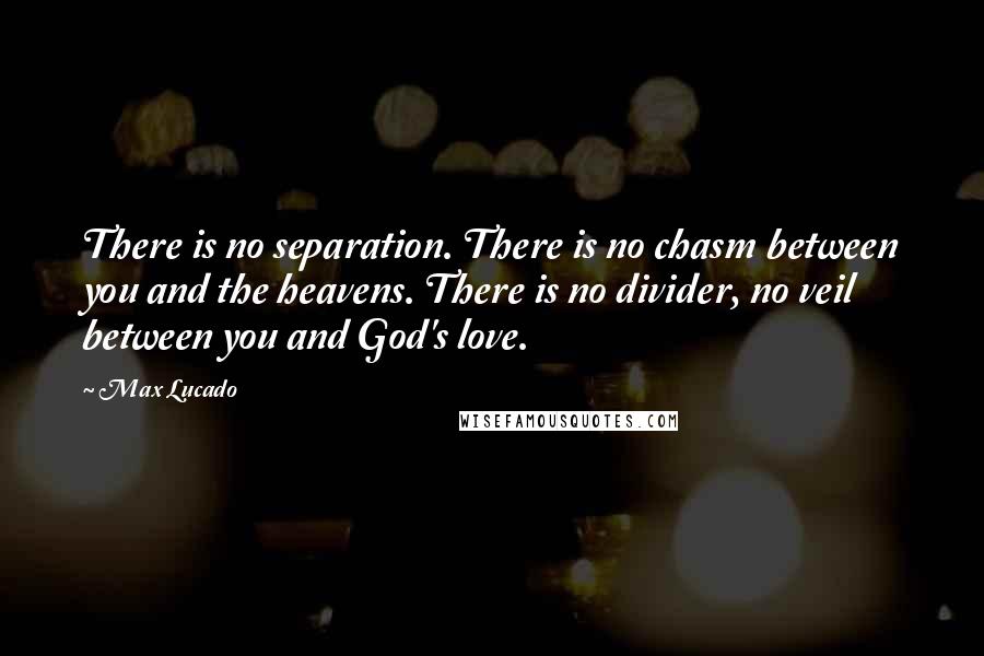 Max Lucado Quotes: There is no separation. There is no chasm between you and the heavens. There is no divider, no veil between you and God's love.