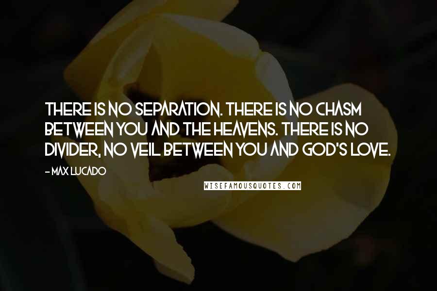 Max Lucado Quotes: There is no separation. There is no chasm between you and the heavens. There is no divider, no veil between you and God's love.