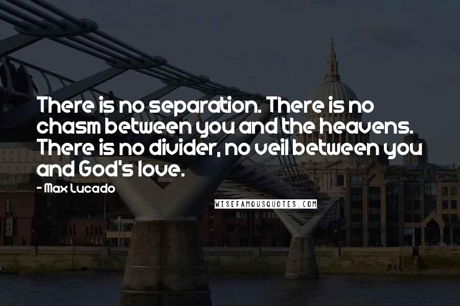 Max Lucado Quotes: There is no separation. There is no chasm between you and the heavens. There is no divider, no veil between you and God's love.