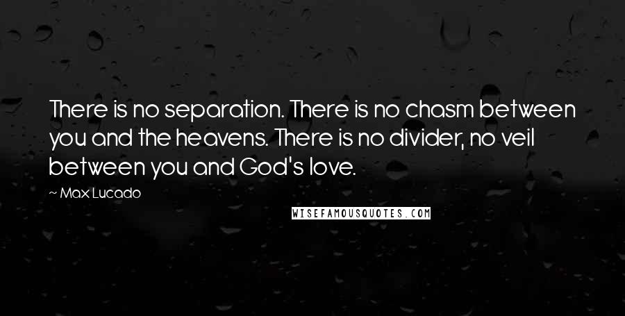 Max Lucado Quotes: There is no separation. There is no chasm between you and the heavens. There is no divider, no veil between you and God's love.