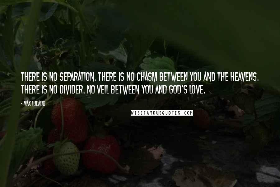 Max Lucado Quotes: There is no separation. There is no chasm between you and the heavens. There is no divider, no veil between you and God's love.