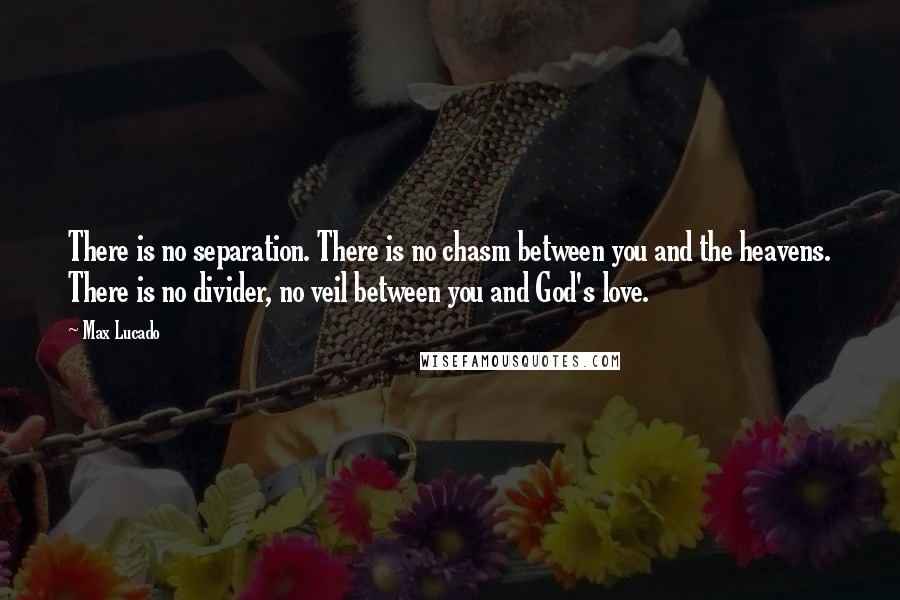 Max Lucado Quotes: There is no separation. There is no chasm between you and the heavens. There is no divider, no veil between you and God's love.