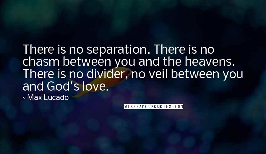 Max Lucado Quotes: There is no separation. There is no chasm between you and the heavens. There is no divider, no veil between you and God's love.