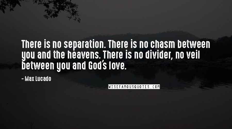 Max Lucado Quotes: There is no separation. There is no chasm between you and the heavens. There is no divider, no veil between you and God's love.