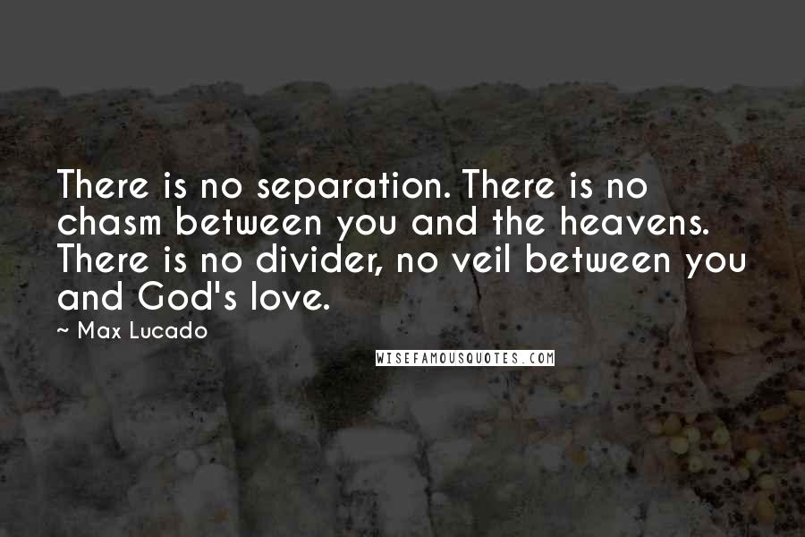 Max Lucado Quotes: There is no separation. There is no chasm between you and the heavens. There is no divider, no veil between you and God's love.