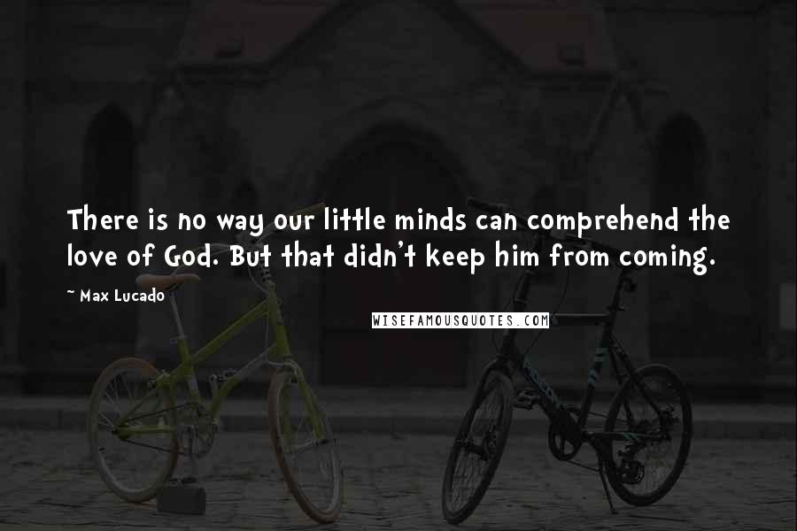 Max Lucado Quotes: There is no way our little minds can comprehend the love of God. But that didn't keep him from coming.