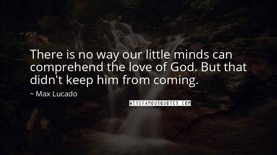 Max Lucado Quotes: There is no way our little minds can comprehend the love of God. But that didn't keep him from coming.