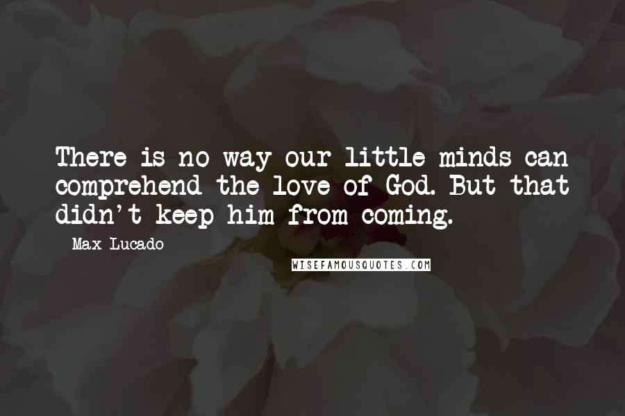 Max Lucado Quotes: There is no way our little minds can comprehend the love of God. But that didn't keep him from coming.